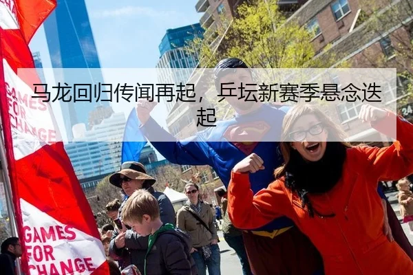 马龙回归传闻再起，乒坛新赛季悬念迭起