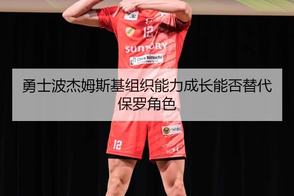 勇士波杰姆斯基组织能力成长能否替代保罗角色
